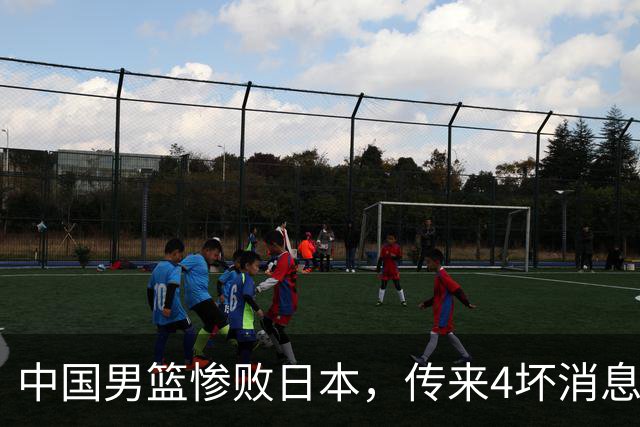中国男篮惨败日本，传来4坏消息1好消息，防守崩盘，郭士强或下课