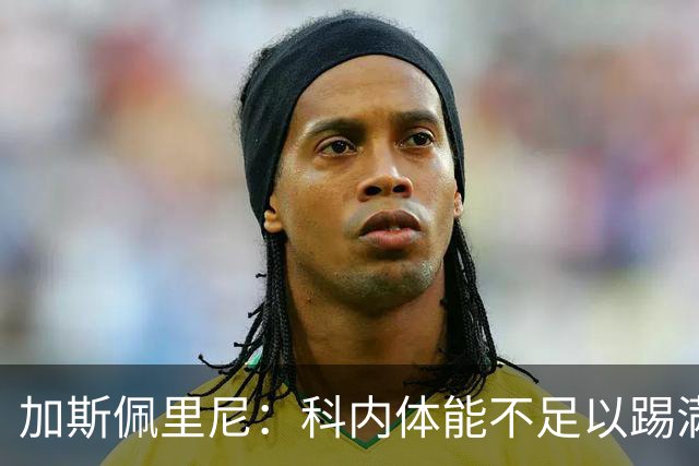 加斯佩里尼：科内体能不足以踢满90分钟，间歇期后罗马会更多轮换
